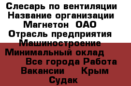 Слесарь по вентиляции › Название организации ­ Магнетон, ОАО › Отрасль предприятия ­ Машиностроение › Минимальный оклад ­ 20 000 - Все города Работа » Вакансии   . Крым,Судак